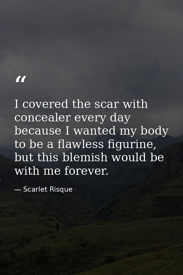 I covered the scar with concealer every day because I wanted my body to be a flawless figurine, but this blemish would b — Scarlet Risque