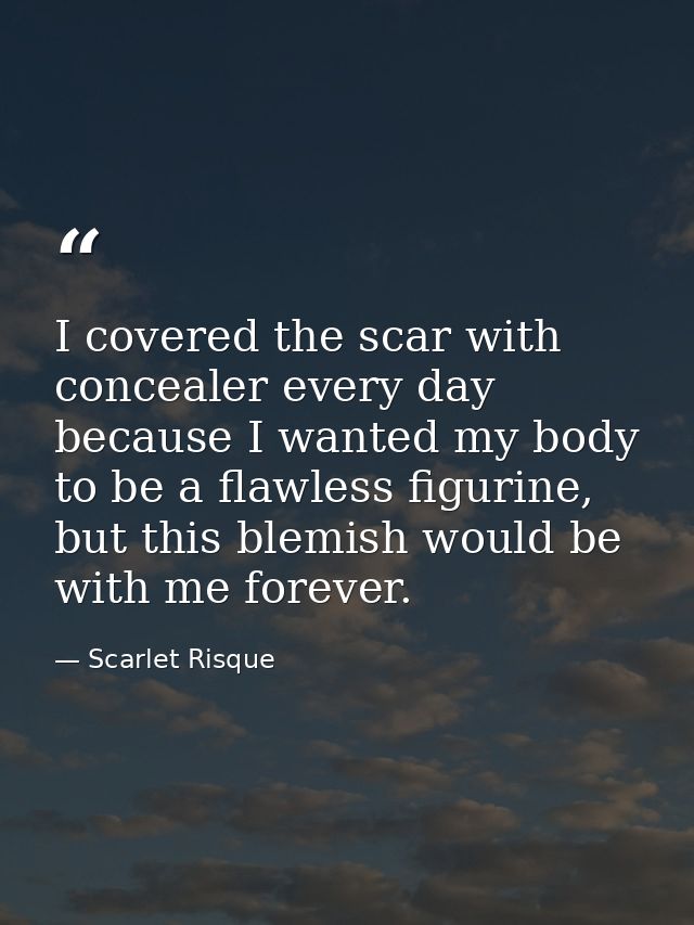 I covered the scar with concealer every day because I wanted my body to be a flawless figurine, but this blemish would b — Scarlet Risque