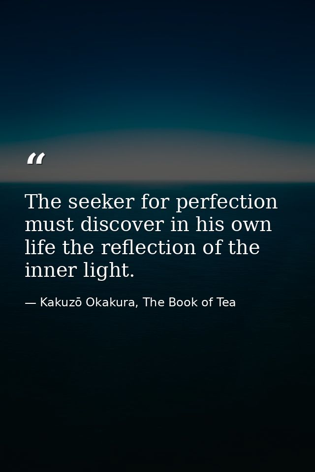 The seeker for perfection must discover in his own life the reflection of the inner light. — Kakuzō Okakura, The Book of Tea