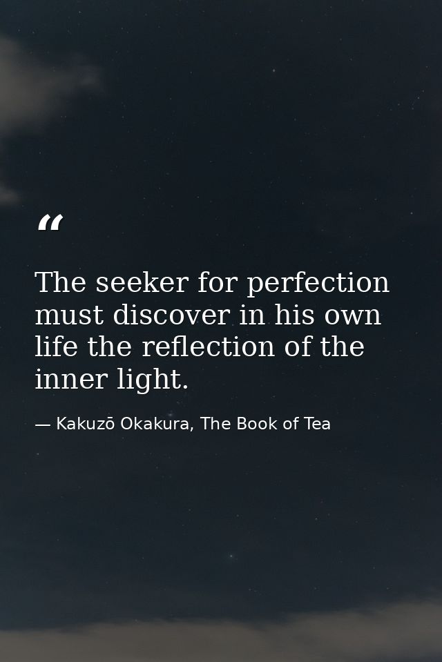 The seeker for perfection must discover in his own life the reflection of the inner light. — Kakuzō Okakura, The Book of Tea