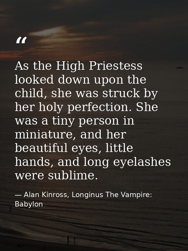 As the High Priestess looked down upon the child, she was struck by her holy perfection. She was a tiny person in miniat — Alan Kinross, Longinus The Vampire: Babylon