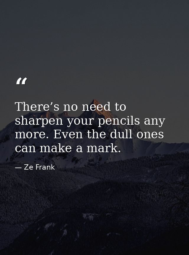 There’s no need to sharpen your pencils any more. Even the dull ones can make a mark. — Ze Frank