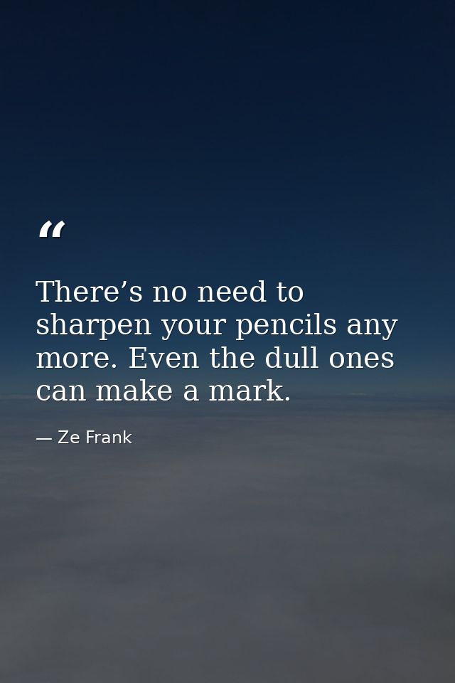 There’s no need to sharpen your pencils any more. Even the dull ones can make a mark. — Ze Frank
