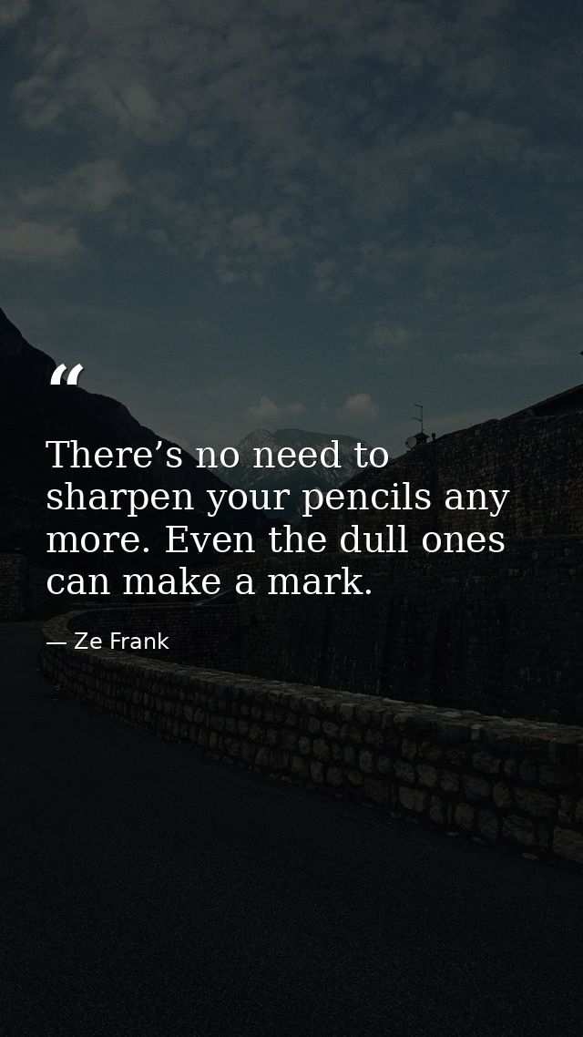 There’s no need to sharpen your pencils any more. Even the dull ones can make a mark. — Ze Frank