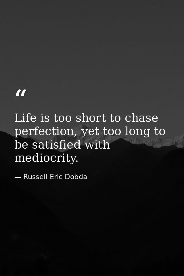 Life is too short to chase perfection, yet too long to be satisfied with mediocrity. — Russell Eric Dobda