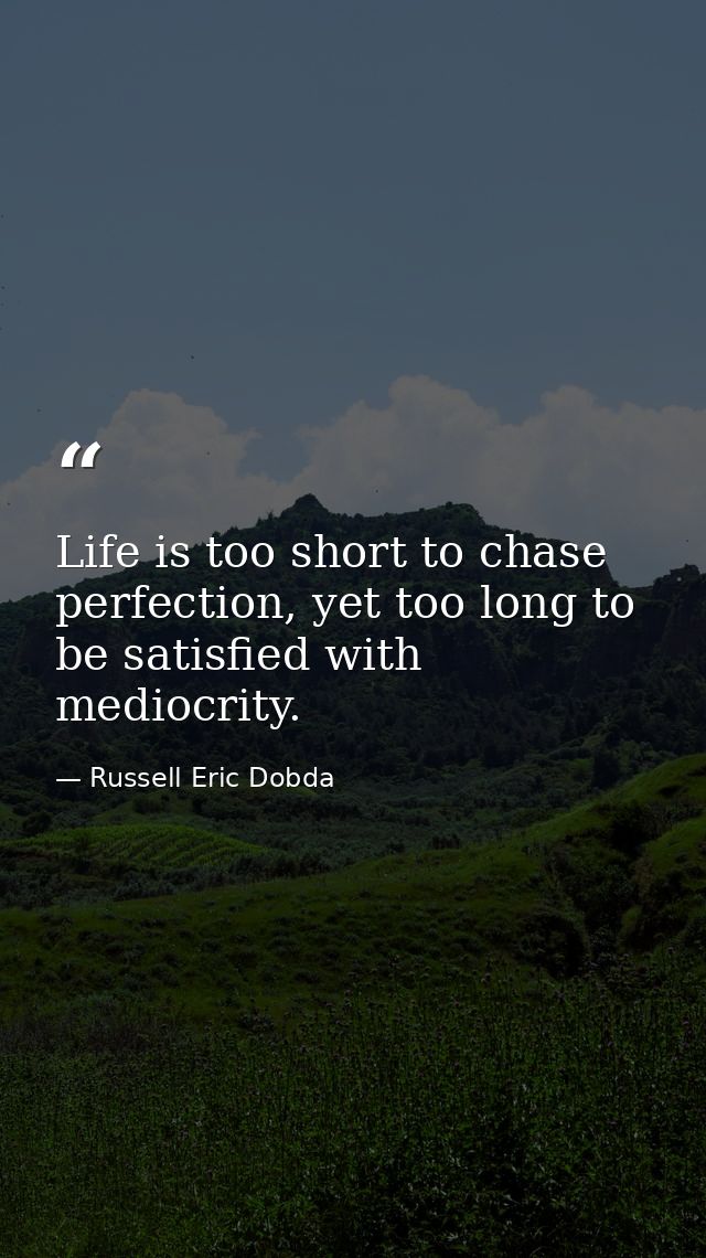Life is too short to chase perfection, yet too long to be satisfied with mediocrity. — Russell Eric Dobda