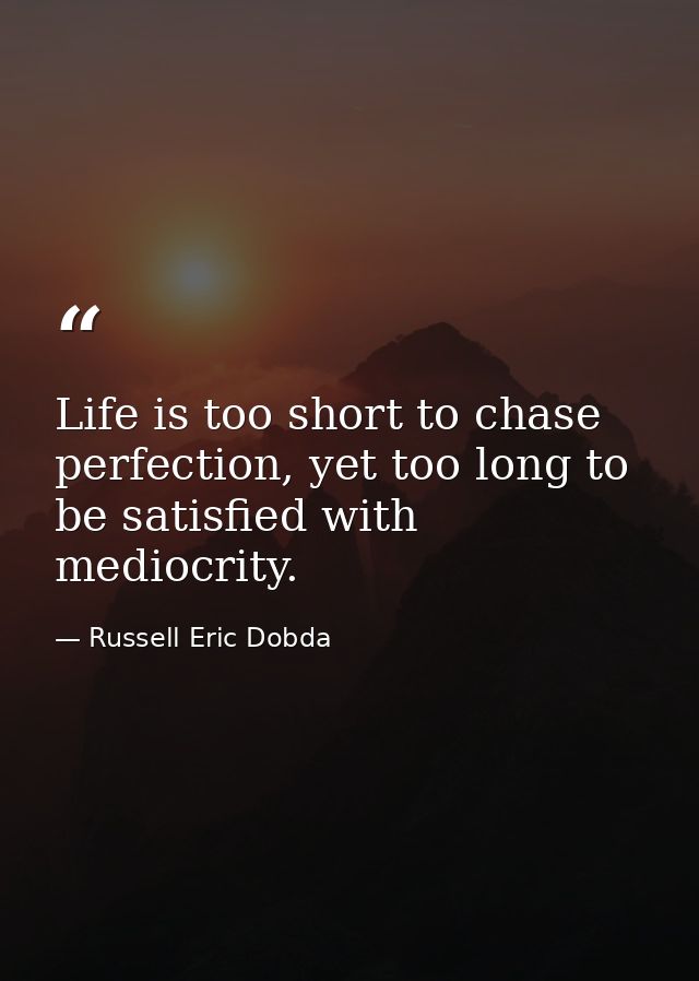 Life is too short to chase perfection, yet too long to be satisfied with mediocrity. — Russell Eric Dobda