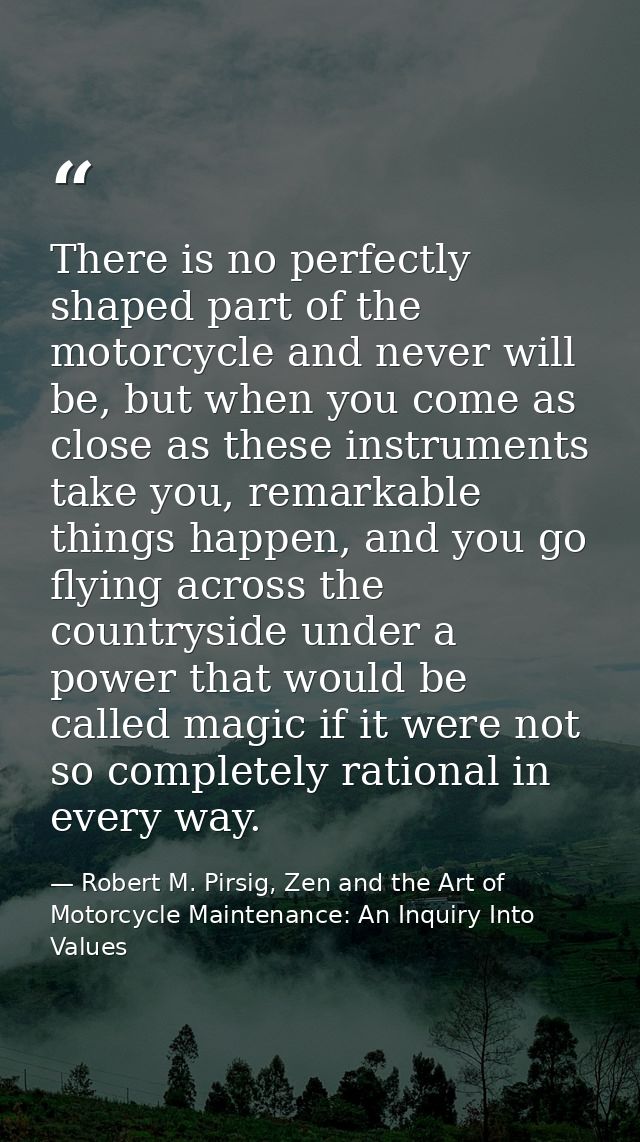 There is no perfectly shaped part of the motorcycle and never will be, but when you come as close as these instruments t — Robert M. Pirsig, Zen and the Art of Motorcycle Maintenance: An Inquiry Into Values