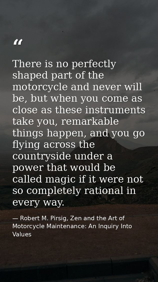 There is no perfectly shaped part of the motorcycle and never will be, but when you come as close as these instruments t — Robert M. Pirsig, Zen and the Art of Motorcycle Maintenance: An Inquiry Into Values