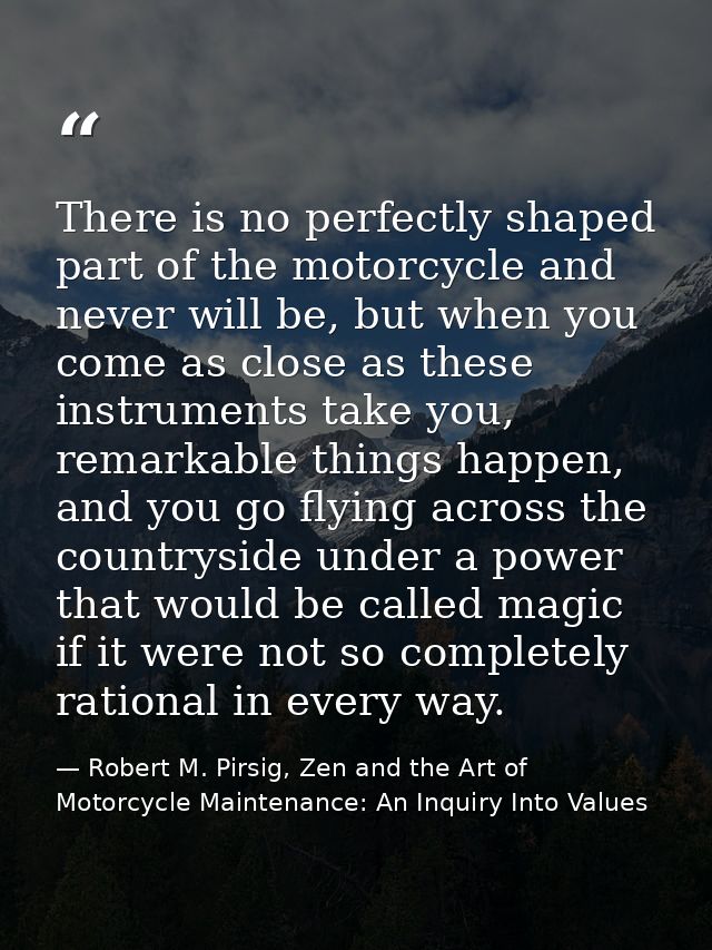 There is no perfectly shaped part of the motorcycle and never will be, but when you come as close as these instruments t — Robert M. Pirsig, Zen and the Art of Motorcycle Maintenance: An Inquiry Into Values