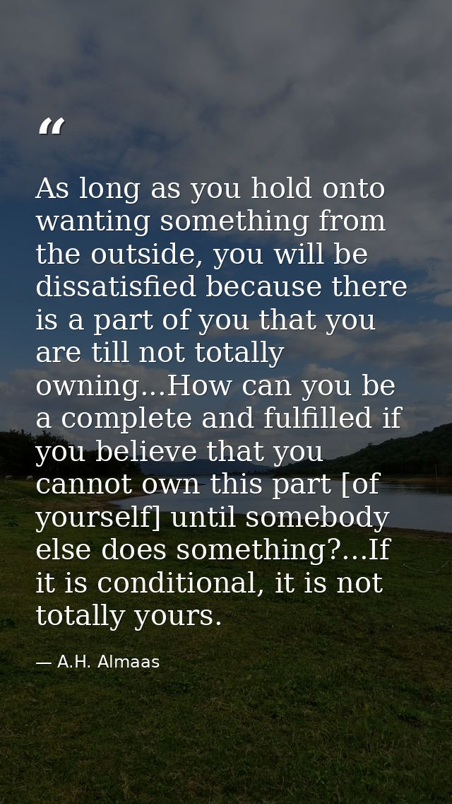 As long as you hold onto wanting something from the outside, you will be dissatisfied because there is a part of you tha — A.H. Almaas