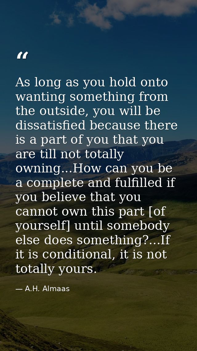 As long as you hold onto wanting something from the outside, you will be dissatisfied because there is a part of you tha — A.H. Almaas