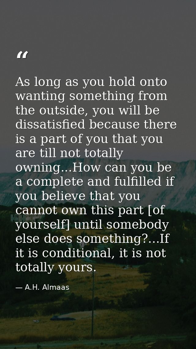 As long as you hold onto wanting something from the outside, you will be dissatisfied because there is a part of you tha — A.H. Almaas