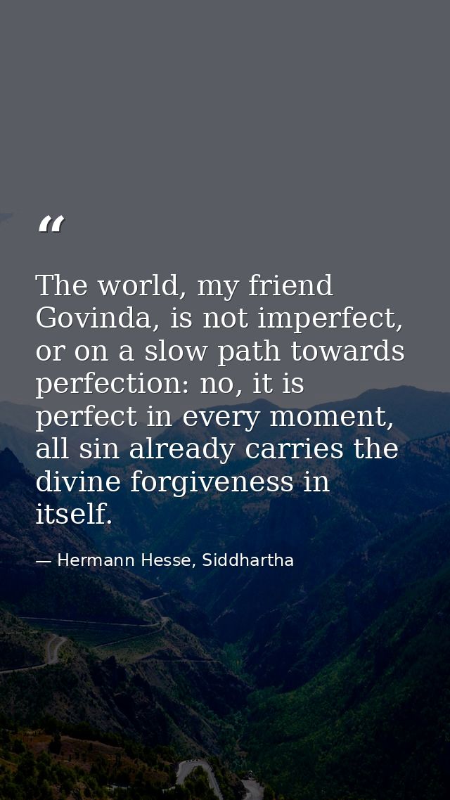 The world, my friend Govinda, is not imperfect, or on a slow path towards perfection: no, it is perfect in every moment, — Hermann Hesse, Siddhartha