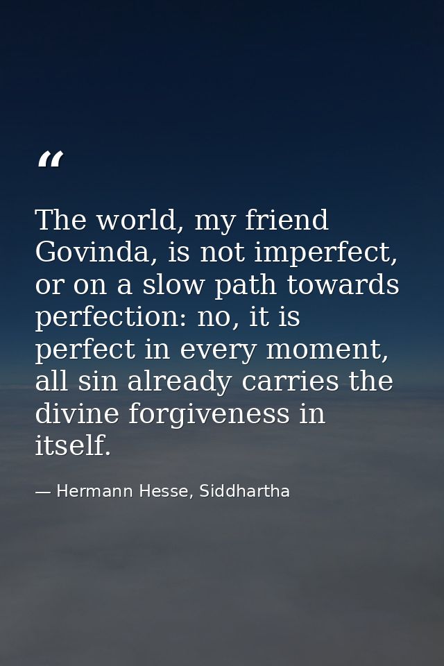 The world, my friend Govinda, is not imperfect, or on a slow path towards perfection: no, it is perfect in every moment, — Hermann Hesse, Siddhartha