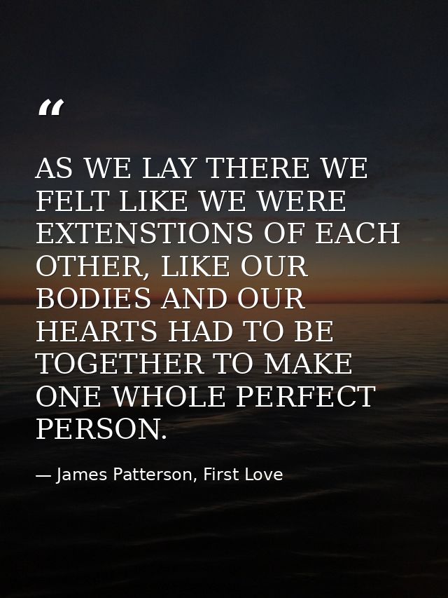 AS WE LAY THERE WE FELT LIKE WE WERE EXTENSTIONS OF EACH OTHER, LIKE OUR BODIES AND OUR HEARTS HAD TO BE TOGETHER TO MAK — James Patterson, First Love