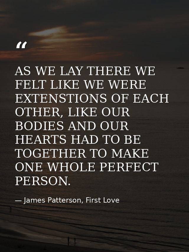 AS WE LAY THERE WE FELT LIKE WE WERE EXTENSTIONS OF EACH OTHER, LIKE OUR BODIES AND OUR HEARTS HAD TO BE TOGETHER TO MAK — James Patterson, First Love