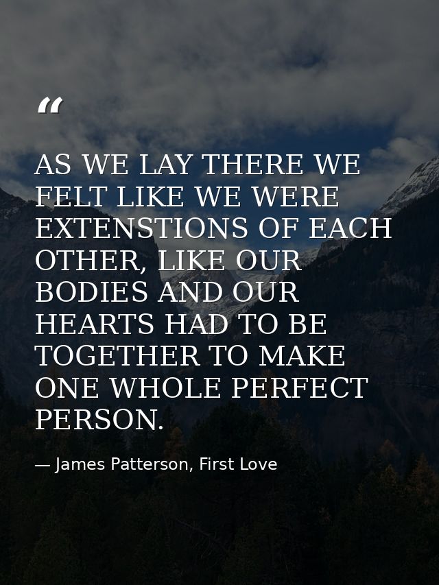 AS WE LAY THERE WE FELT LIKE WE WERE EXTENSTIONS OF EACH OTHER, LIKE OUR BODIES AND OUR HEARTS HAD TO BE TOGETHER TO MAK — James Patterson, First Love