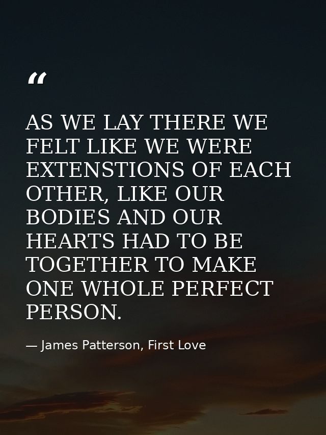 AS WE LAY THERE WE FELT LIKE WE WERE EXTENSTIONS OF EACH OTHER, LIKE OUR BODIES AND OUR HEARTS HAD TO BE TOGETHER TO MAK — James Patterson, First Love