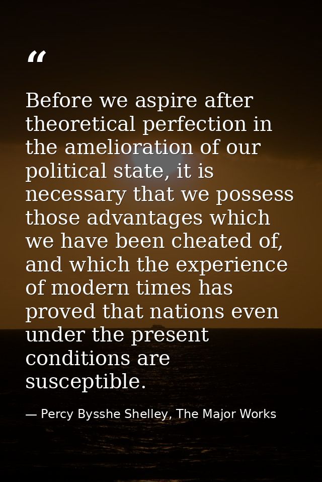 Before we aspire after theoretical perfection in the amelioration of our political state, it is necessary that we posses — Percy Bysshe Shelley, The Major Works