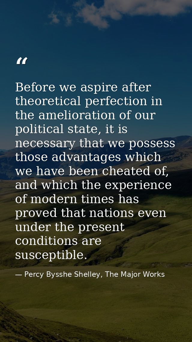Before we aspire after theoretical perfection in the amelioration of our political state, it is necessary that we posses — Percy Bysshe Shelley, The Major Works