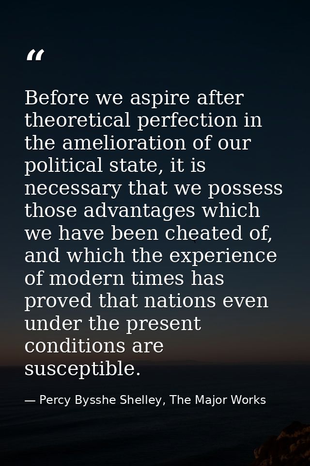 Before we aspire after theoretical perfection in the amelioration of our political state, it is necessary that we posses — Percy Bysshe Shelley, The Major Works