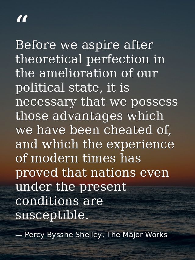 Before we aspire after theoretical perfection in the amelioration of our political state, it is necessary that we posses — Percy Bysshe Shelley, The Major Works