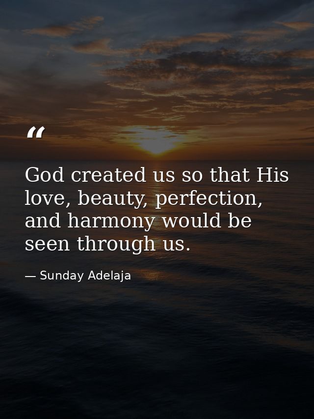 God created us so that His love, beauty, perfection, and harmony would be seen through us. — Sunday Adelaja