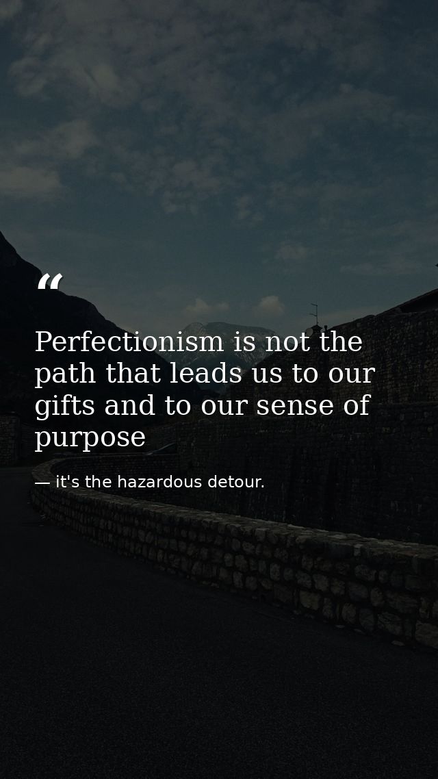 Perfectionism is not the path that leads us to our gifts and to our sense of purpose — it's the hazardous detour.