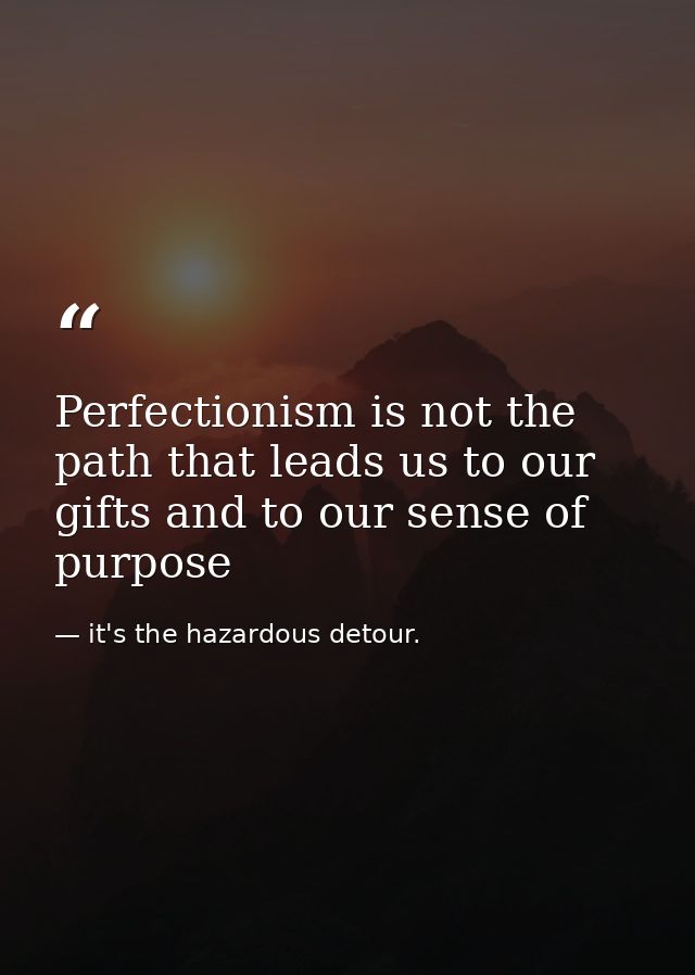 Perfectionism is not the path that leads us to our gifts and to our sense of purpose — it's the hazardous detour.
