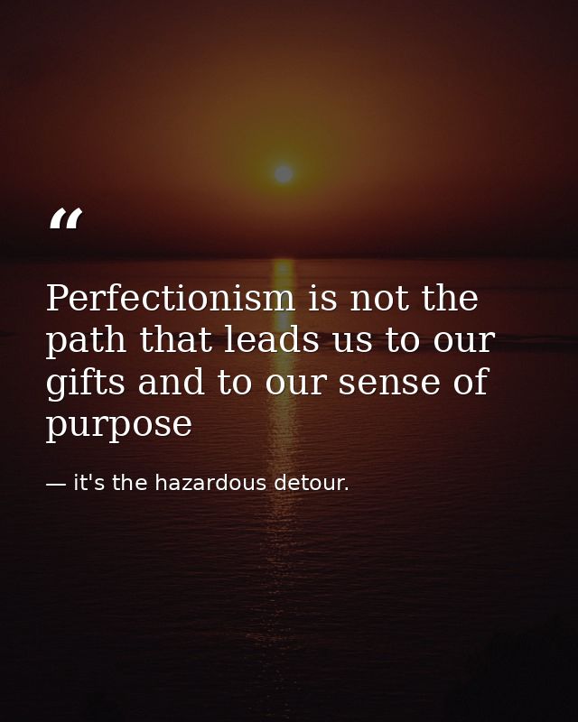 Perfectionism is not the path that leads us to our gifts and to our sense of purpose — it's the hazardous detour.