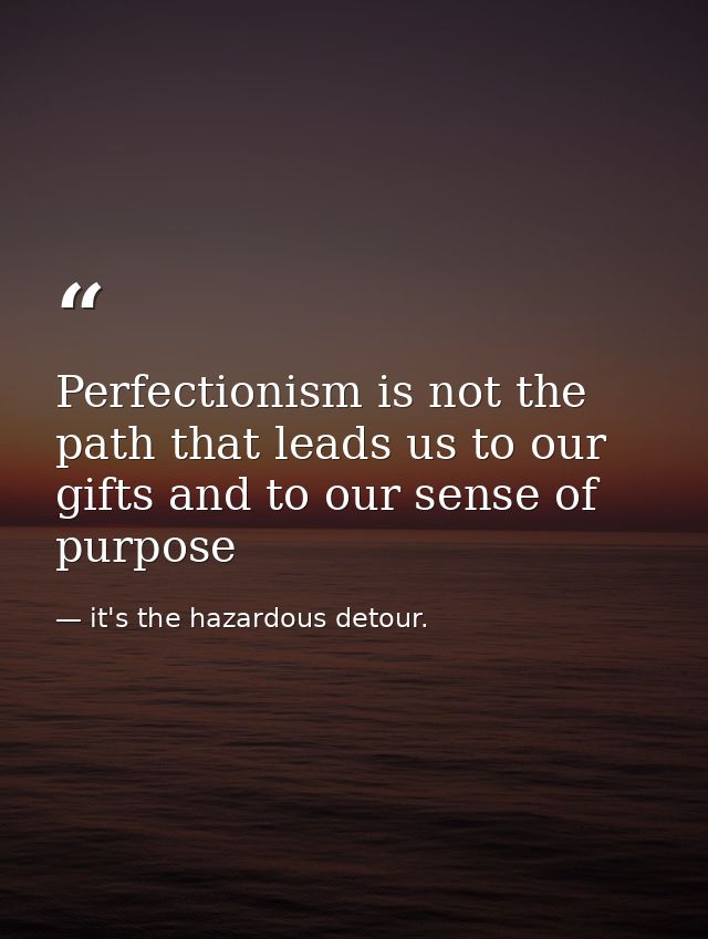 Perfectionism is not the path that leads us to our gifts and to our sense of purpose — it's the hazardous detour.