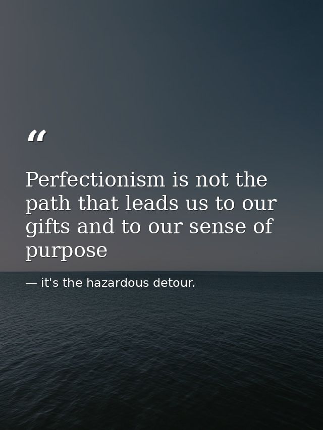Perfectionism is not the path that leads us to our gifts and to our sense of purpose — it's the hazardous detour.