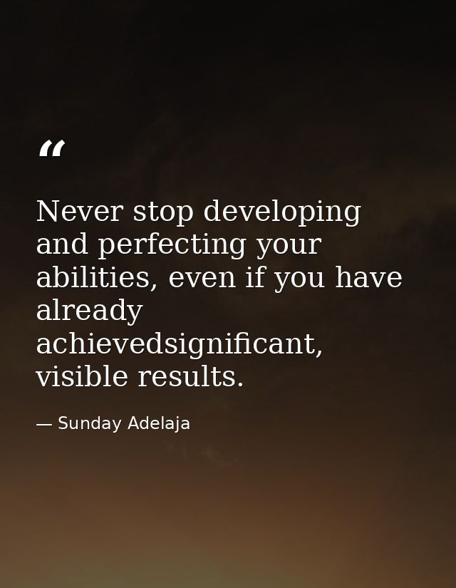 Never stop developing and perfecting your abilities, even if you have already achievedsignificant, visible results. — Sunday Adelaja