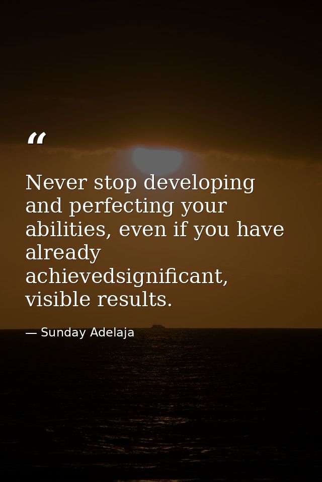 Never stop developing and perfecting your abilities, even if you have already achievedsignificant, visible results. — Sunday Adelaja