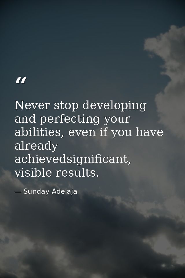 Never stop developing and perfecting your abilities, even if you have already achievedsignificant, visible results. — Sunday Adelaja