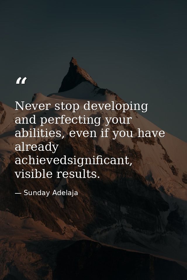 Never stop developing and perfecting your abilities, even if you have already achievedsignificant, visible results. — Sunday Adelaja
