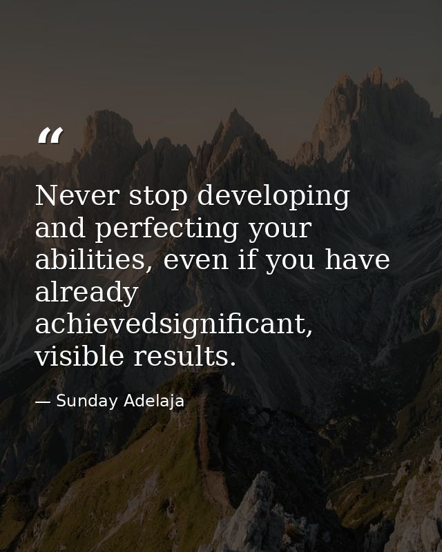 Never stop developing and perfecting your abilities, even if you have already achievedsignificant, visible results. — Sunday Adelaja