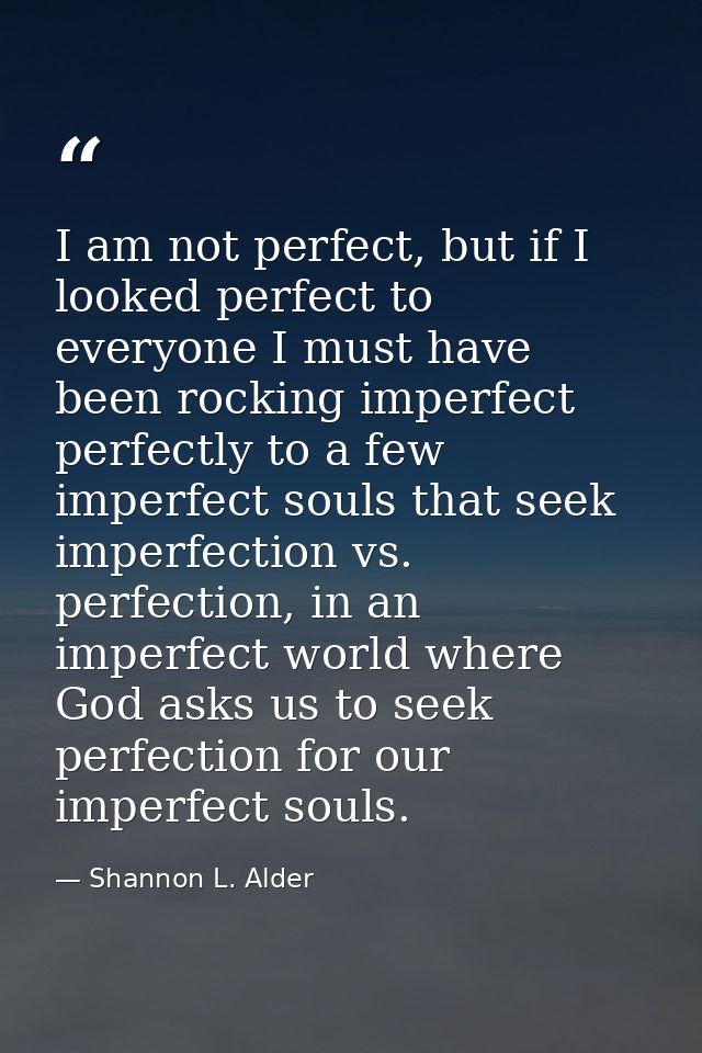 I am not perfect, but if I looked perfect to everyone I must have been rocking imperfect perfectly to a few imperfect so — Shannon L. Alder