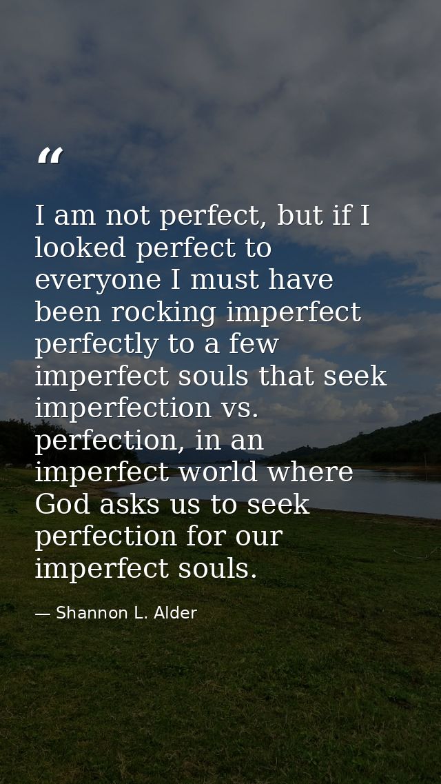 I am not perfect, but if I looked perfect to everyone I must have been rocking imperfect perfectly to a few imperfect so — Shannon L. Alder