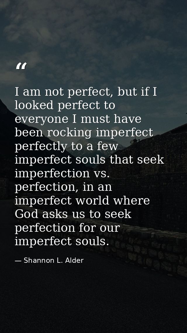 I am not perfect, but if I looked perfect to everyone I must have been rocking imperfect perfectly to a few imperfect so — Shannon L. Alder