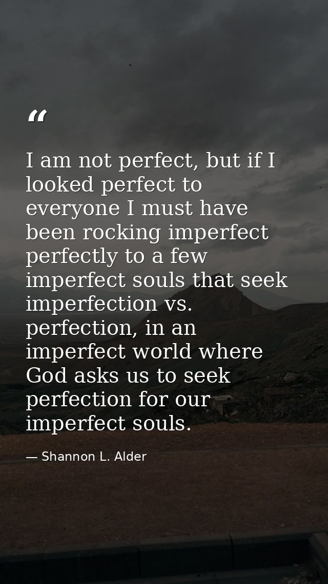 I am not perfect, but if I looked perfect to everyone I must have been rocking imperfect perfectly to a few imperfect so — Shannon L. Alder