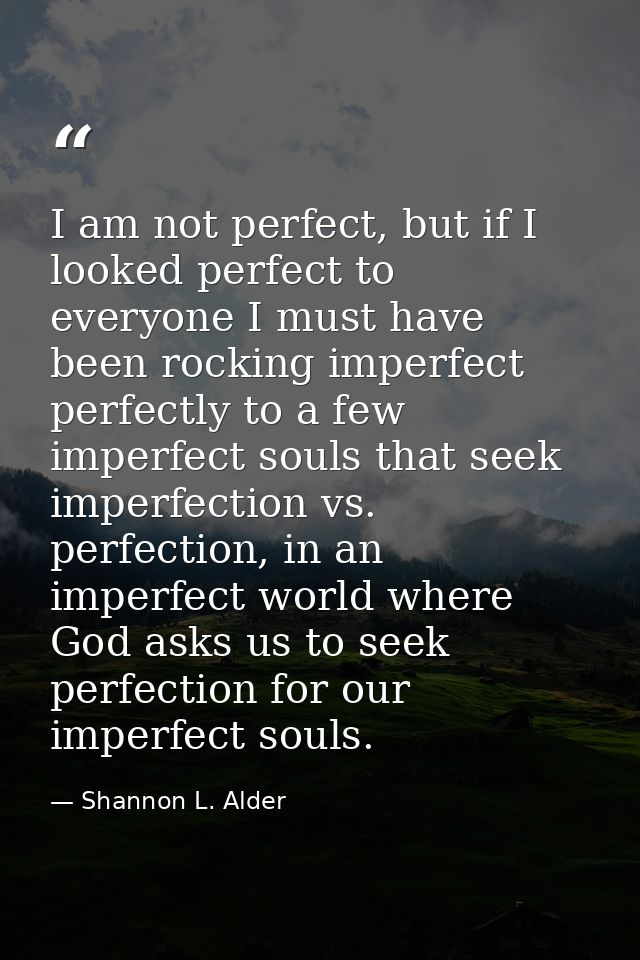 I am not perfect, but if I looked perfect to everyone I must have been rocking imperfect perfectly to a few imperfect so — Shannon L. Alder