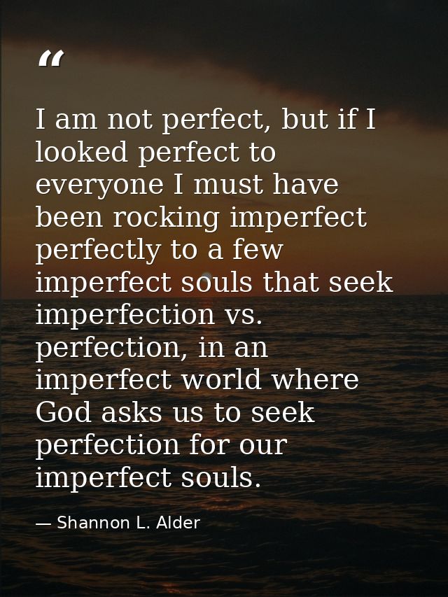 I am not perfect, but if I looked perfect to everyone I must have been rocking imperfect perfectly to a few imperfect so — Shannon L. Alder