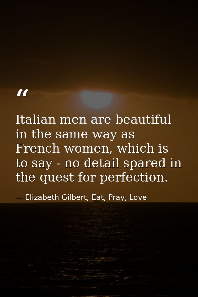 Italian men are beautiful in the same way as French women, which is to say - no detail spared in the quest for perfectio — Elizabeth Gilbert, Eat, Pray, Love