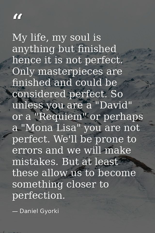 My life, my soul is anything but finished hence it is not perfect. Only masterpieces are finished and could be considere — Daniel Gyorki