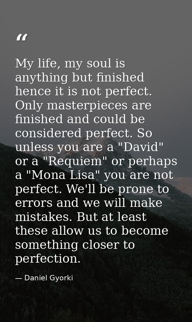 My life, my soul is anything but finished hence it is not perfect. Only masterpieces are finished and could be considere — Daniel Gyorki