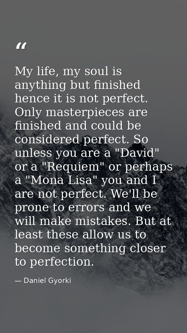 My life, my soul is anything but finished hence it is not perfect. Only masterpieces are finished and could be considere — Daniel Gyorki