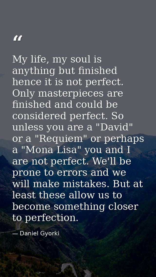 My life, my soul is anything but finished hence it is not perfect. Only masterpieces are finished and could be considere — Daniel Gyorki