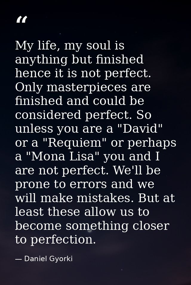 My life, my soul is anything but finished hence it is not perfect. Only masterpieces are finished and could be considere — Daniel Gyorki